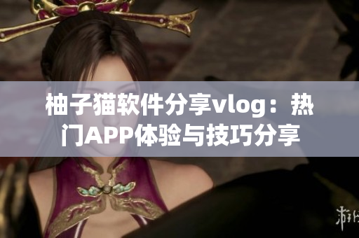 柚子貓軟件分享vlog：熱門APP體驗與技巧分享