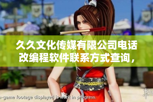 久久文化傳媒有限公司電話改編程軟件聯(lián)系方式查詢，即時(shí)獲取最新信息