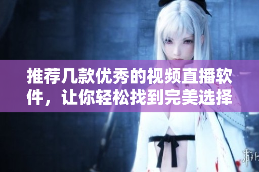推薦幾款優(yōu)秀的視頻直播軟件，讓你輕松找到完美選擇