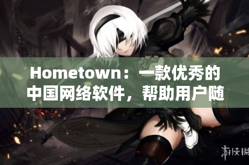 Hometown：一款優(yōu)秀的中國網(wǎng)絡(luò)軟件，幫助用戶隨時(shí)隨地連接家鄉(xiāng)