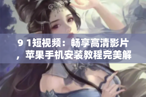 9 1短視頻：暢享高清影片，蘋果手機安裝教程完美解析