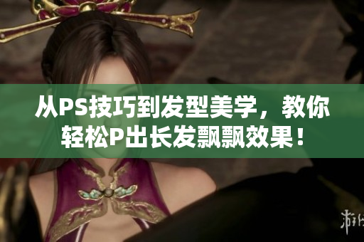 從PS技巧到發(fā)型美學，教你輕松P出長發(fā)飄飄效果！