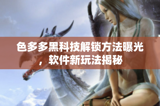 色多多黑科技解鎖方法曝光，軟件新玩法揭秘