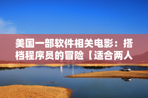 美國一部軟件相關(guān)電影：搭檔程序員的冒險(xiǎn)【適合兩人運(yùn)動(dòng)前觀看】