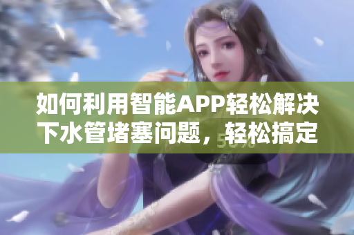 如何利用智能APP輕松解決下水管堵塞問(wèn)題，輕松搞定家庭管道維修！