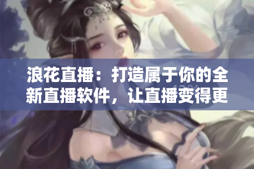 浪花直播：打造屬于你的全新直播軟件，讓直播變得更簡(jiǎn)單更有趣