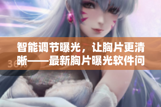 智能調(diào)節(jié)曝光，讓胸片更清晰——最新胸片曝光軟件問世