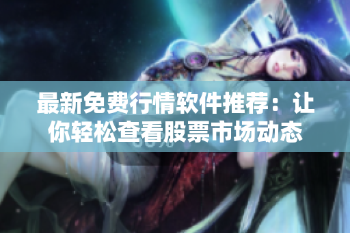 最新免費(fèi)行情軟件推薦：讓你輕松查看股票市場動態(tài)