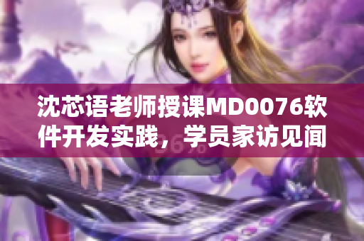 沈芯語(yǔ)老師授課MD0076軟件開發(fā)實(shí)踐，學(xué)員家訪見聞分享