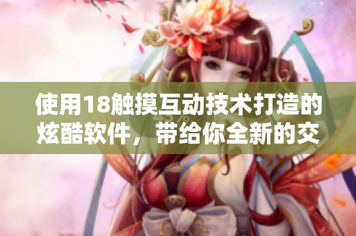 使用18觸摸互動(dòng)技術(shù)打造的炫酷軟件，帶給你全新的交互體驗(yàn)