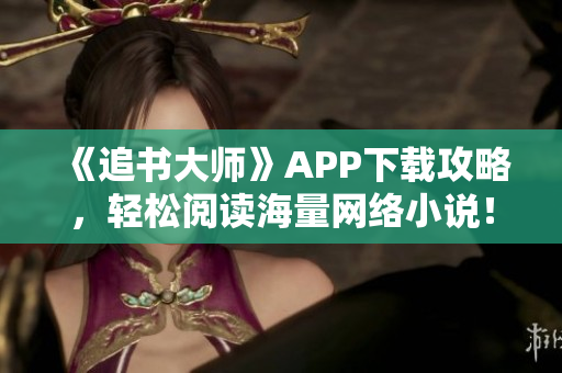 《追書大師》APP下載攻略，輕松閱讀海量網(wǎng)絡(luò)小說！