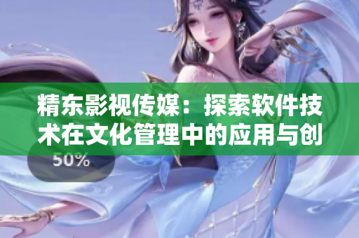 精東影視傳媒：探索軟件技術在文化管理中的應用與創(chuàng)新
