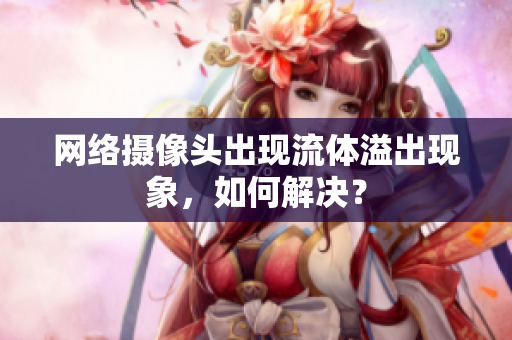 網(wǎng)絡攝像頭出現(xiàn)流體溢出現(xiàn)象，如何解決？