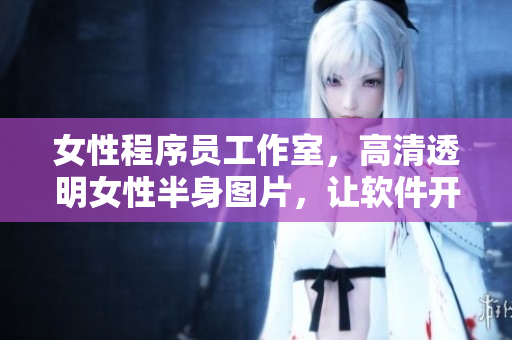 女性程序員工作室，高清透明女性半身圖片，讓軟件開發(fā)更具溫柔與力量