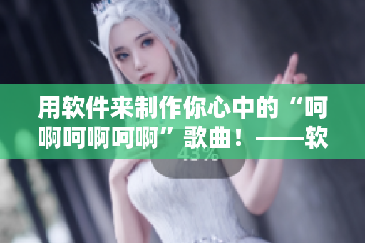 用軟件來(lái)制作你心中的“呵啊呵啊呵啊”歌曲！——軟件創(chuàng)意制作指南
