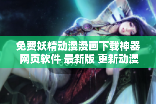 免費(fèi)妖精動(dòng)漫漫畫(huà)下載神器 網(wǎng)頁(yè)軟件 最新版 更新動(dòng)漫內(nèi)容 