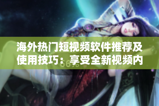 海外熱門(mén)短視頻軟件推薦及使用技巧：享受全新視頻內(nèi)容和互動(dòng)體驗(yàn)！