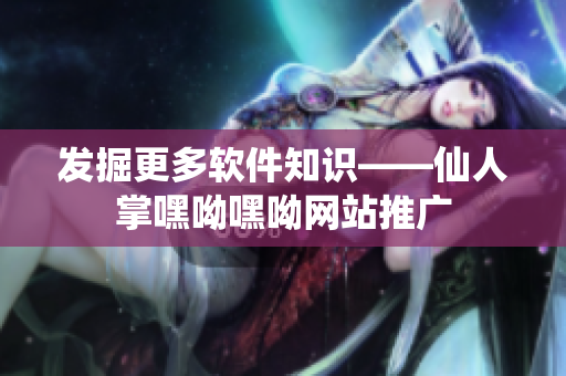 發(fā)掘更多軟件知識——仙人掌嘿呦嘿呦網(wǎng)站推廣