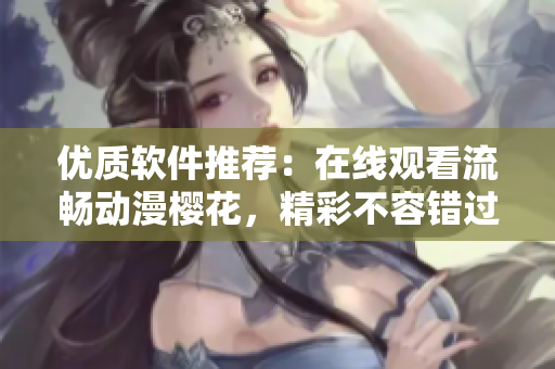 優(yōu)質(zhì)軟件推薦：在線觀看流暢動漫櫻花，精彩不容錯過！