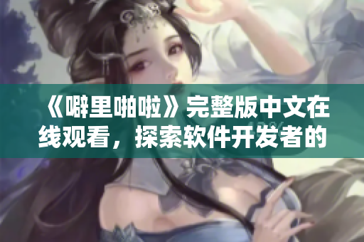 《噼里啪啦》完整版中文在線(xiàn)觀(guān)看，探索軟件開(kāi)發(fā)者的逆襲之路