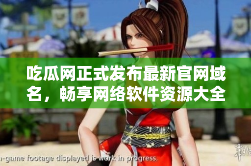 吃瓜網(wǎng)正式發(fā)布最新官網(wǎng)域名，暢享網(wǎng)絡(luò)軟件資源大全