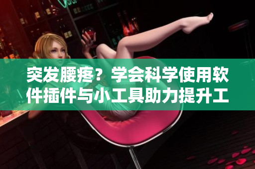 突發(fā)腰疼？學(xué)會科學(xué)使用軟件插件與小工具助力提升工作效率