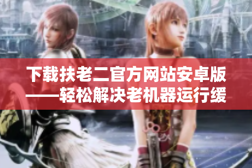 下載扶老二官方網(wǎng)站安卓版——輕松解決老機(jī)器運(yùn)行緩慢問題！