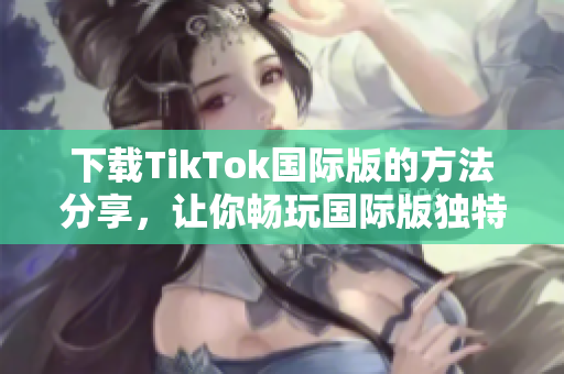 下載TikTok國(guó)際版的方法分享，讓你暢玩國(guó)際版獨(dú)特的色板！