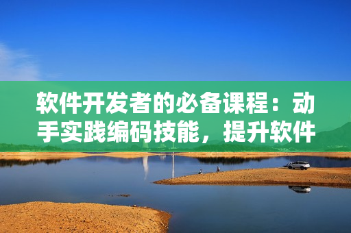 軟件開發(fā)者的必備課程：動(dòng)手實(shí)踐編碼技能，提升軟件設(shè)計(jì)水平