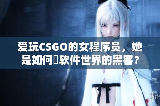 愛玩CSGO的女程序員，她是如何玬軟件世界的黑客？