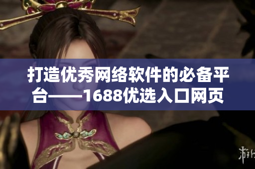 打造優(yōu)秀網(wǎng)絡(luò)軟件的必備平臺——1688優(yōu)選入口網(wǎng)頁版