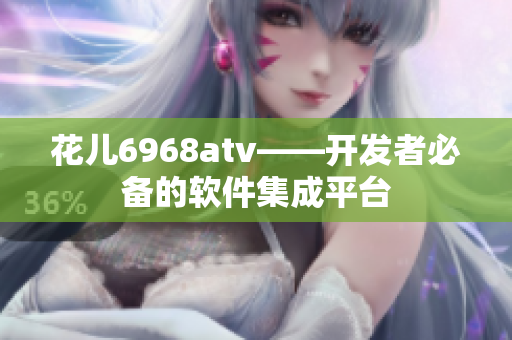 花兒6968atv——開(kāi)發(fā)者必備的軟件集成平臺(tái)