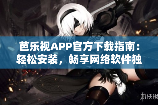 芭樂視APP官方下載指南：輕松安裝，暢享網(wǎng)絡(luò)軟件獨(dú)特魅力