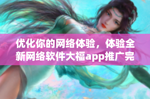 優(yōu)化你的網(wǎng)絡(luò)體驗(yàn)，體驗(yàn)全新網(wǎng)絡(luò)軟件大福app推廣完整指南