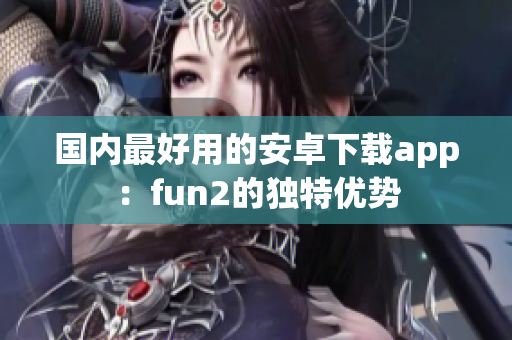 國內最好用的安卓下載app：fun2的獨特優(yōu)勢