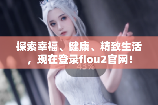 探索幸福、健康、精致生活，現(xiàn)在登錄flou2官網(wǎng)！