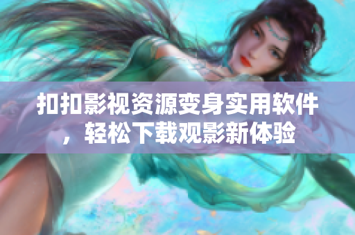 扣扣影視資源變身實用軟件，輕松下載觀影新體驗