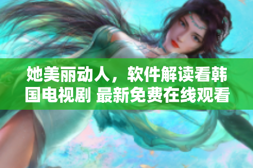 她美麗動(dòng)人，軟件解讀看韓國電視劇 最新免費(fèi)在線觀看，享受高品質(zhì)視聽體驗(yàn)