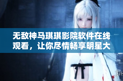 無敵神馬琪琪影院軟件在線觀看，讓你盡情暢享明星大片