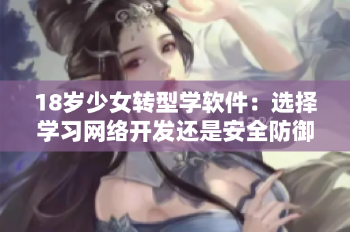 18歲少女轉(zhuǎn)型學(xué)軟件：選擇學(xué)習(xí)網(wǎng)絡(luò)開發(fā)還是安全防御？