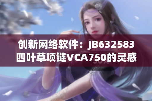 創(chuàng)新網(wǎng)絡軟件：JB632583四葉草項鏈VCA750的靈感來源與技術(shù)解析