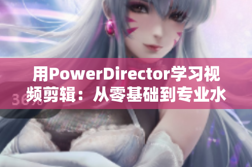 用PowerDirector學習視頻剪輯：從零基礎到專業(yè)水平
