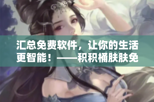 匯總免費軟件，讓你的生活更智能！——積積桶膚膚免費軟件大全APP