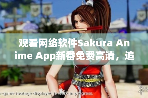 觀看網絡軟件Sakura Anime App新番免費高清，追劇更便捷！