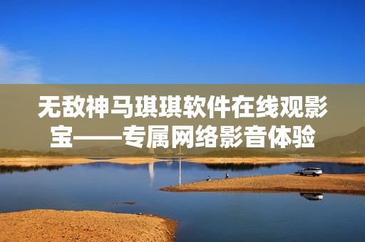 無敵神馬琪琪軟件在線觀影寶——專屬網(wǎng)絡(luò)影音體驗(yàn)