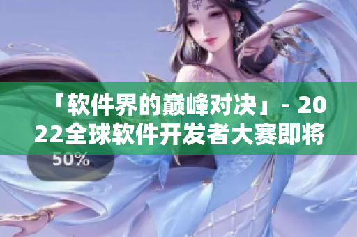 「軟件界的巔峰對(duì)決」- 2022全球軟件開(kāi)發(fā)者大賽即將拉開(kāi)序幕！