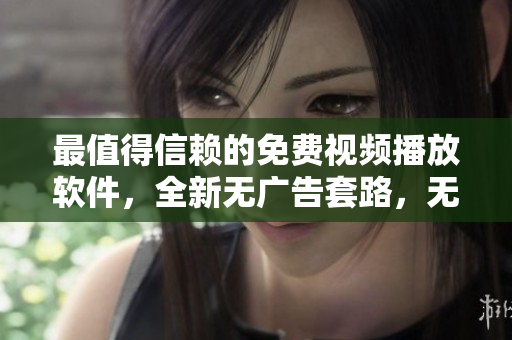 最值得信賴的免費視頻播放軟件，全新無廣告套路，無限暢享優(yōu)質(zhì)內(nèi)容！