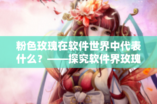 粉色玫瑰在軟件世界中代表什么？——探究軟件界玫瑰的隱藏花語