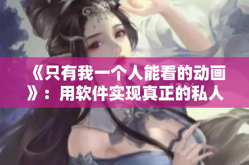 《只有我一個人能看的動畫》：用軟件實現(xiàn)真正的私人觀影體驗！