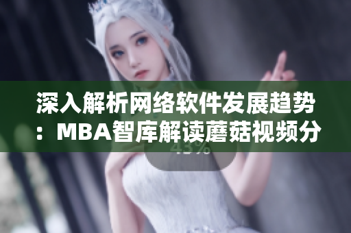 深入解析網絡軟件發(fā)展趨勢：MBA智庫解讀蘑菇視頻分享